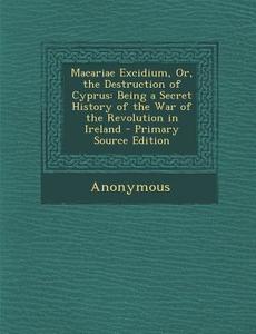 Macariae Excidium, Or, the Destruction of Cyprus: Being a Secret History of the War of the Revolution in Ireland di Anonymous edito da Nabu Press