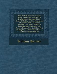 The British Winter Garden: Being a Practical Treatise on Evergreens, Showing Their General Utility in the Formation of Garden and Landscape Scene di William Barron edito da Nabu Press