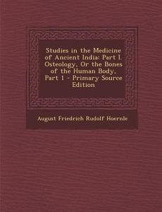 Studies in the Medicine of Ancient India: Part I. Osteology, or the Bones of the Human Body, Part 1 di August Friedrich Rudolf Hoernle edito da Nabu Press