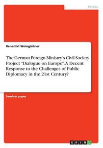 The German Foreign Ministry's Civil Society Project Dialogue On Europe. A Decent Response To The Challenges Of Public Diplomacy In The 21st Century? di Benedikt Weingartner edito da Grin Publishing