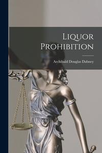 Liquor Prohibition di Archibald Douglas Dabney edito da LEGARE STREET PR