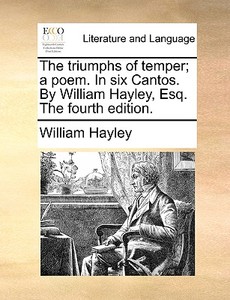 The Triumphs Of Temper; A Poem. In Six Cantos. By William Hayley, Esq. The Fourth Edition di William Hayley edito da Gale Ecco, Print Editions