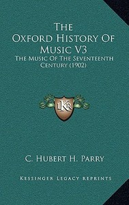 The Oxford History of Music V3: The Music of the Seventeenth Century (1902) di C. Hubert H. Parry edito da Kessinger Publishing