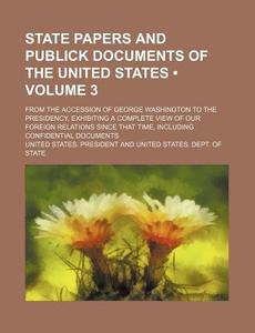 State Papers And Publick Documents Of The United States (volume 3); From The Accession Of George Washington To The Presidency, Exhibiting A Complete V di United States President edito da General Books Llc