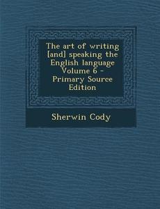 The Art of Writing [And] Speaking the English Language Volume 6 - Primary Source Edition di Sherwin Cody edito da Nabu Press
