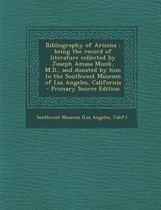 Bibliography of Arizona: Being the Record of Literature Collected by Joseph Amasa Munk, M.D., and Donated by Him to the Southwest Museum of Los edito da Nabu Press