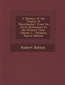 A History of the County of Westchester, from Its First Settlement to the Present Time, Volume 1 - Primary Source Edition di Robert Bolton edito da Nabu Press