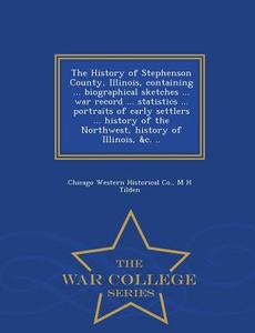 The History Of Stephenson County, Illinois, Containing ... Biographical Sketches ... War Record ... Statistics ... Portraits Of Early Settlers ... His di Chicago Western Historical Co, M H Tilden edito da War College Series