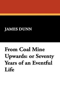 From Coal Mine Upwards: Or Seventy Years of an Eventful Life di James Dunn edito da WILDSIDE PR