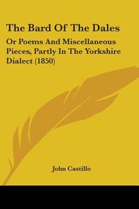 The Bard Of The Dales: Or Poems And Miscellaneous Pieces, Partly In The Yorkshire Dialect (1850) di John Castillo edito da Kessinger Publishing, Llc