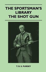 The Sportsman's Library - The Shot Gun di T. D. S. Purdey edito da Mac Donnell Press