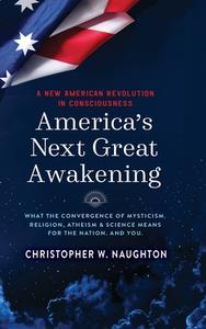 America's Next Great Awakening: What the Convergence of Mysticism, Religion, Atheism & Science Means for the Nation. And You. di Christopher W. Naughton edito da KOEHLER BOOKS