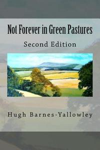 Not Forever in Green Pastures - Second Edition di Hugh Barnes-Yallowley edito da Createspace Independent Publishing Platform