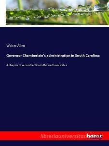 Governor Chamberlain's administration in South Carolina; di Walter Allen edito da hansebooks