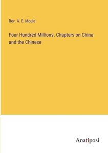 Four Hundred Millions. Chapters on China and the Chinese di Rev. A. E. Moule edito da Anatiposi Verlag