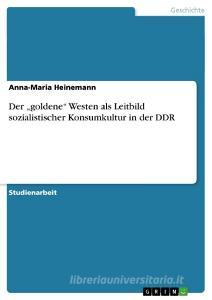 Der "goldene" Westen als Leitbild sozialistischer Konsumkultur in der DDR di Anna-Maria Heinemann edito da GRIN Publishing