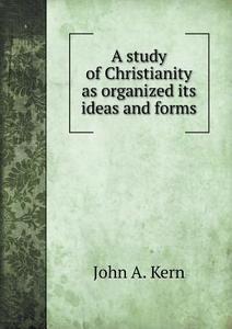 A Study Of Christianity As Organized Its Ideas And Forms di John a Kern edito da Book On Demand Ltd.