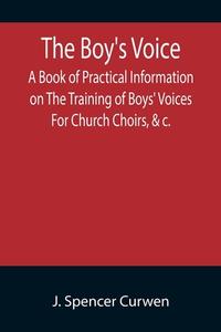 The Boy's Voice; A Book of Practical Information on The Training of Boys' Voices For Church Choirs, &c. di J. Spencer Curwen edito da Alpha Editions
