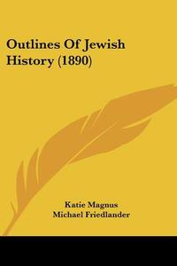 Outlines of Jewish History (1890) di Katie Magnus, Michael Friedlander edito da Kessinger Publishing