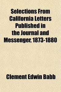 Selections From California Letters Published In The Journal And Messenger, 1873-1880 di Clement Edwin Babb edito da General Books Llc