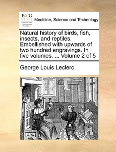 Natural History Of Birds, Fish, Insects, And Reptiles. Embellished With Upwards Of Two Hundred Engravings. In Five Volumes. ... Volume 2 Of 5 di Georges-Louis Leclerc edito da Gale Ecco, Print Editions