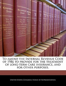 To Amend The Internal Revenue Code Of 1986 To Provide For The Treatment Of Long-term Care Insurance, And For Other Purposes. edito da Bibliogov