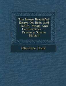 The House Beautiful: Essays on Beds and Tables, Stools and Candlesticks... di Clarence Cook edito da Nabu Press