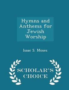 Hymns And Anthems For Jewish Worship - Scholar's Choice Edition di Isaac S Moses edito da Scholar's Choice