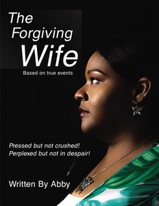 The Forgiving Wife: Pressed But Not Crushed! Perplexed But Not in Despair! Based on True Events di Abby edito da ELM HILL BOOKS