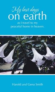 My last days on earth, as I travel to my peaceful home in heaven. di Harold Smith, Gena Smith edito da LifeRich Publishing