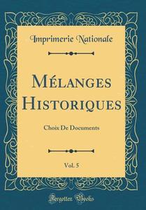 Melanges Historiques, Vol. 5: Choix de Documents (Classic Reprint) di Imprimerie Nationale edito da Forgotten Books