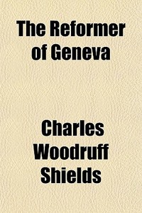 The Reformer Of Geneva di Charles Woodruff Shields edito da General Books