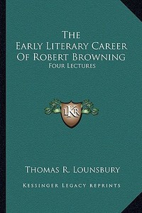 The Early Literary Career of Robert Browning: Four Lectures di Thomas R. Lounsbury edito da Kessinger Publishing