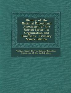 History of the National Educational Association of the United States: Its Organization and Functions di William Torrey Harris edito da Nabu Press