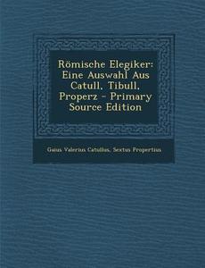 Romische Elegiker: Eine Auswahl Aus Catull, Tibull, Properz di Gaius Valerius Catullus, Sextus Propertius edito da Nabu Press