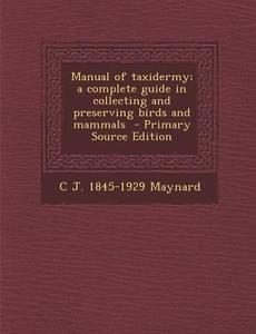 Manual of Taxidermy; A Complete Guide in Collecting and Preserving Birds and Mammals - Primary Source Edition di C. J. 1845-1929 Maynard edito da Nabu Press