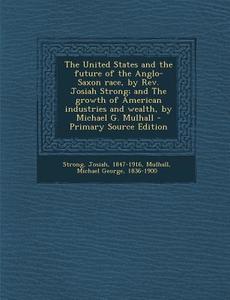 The United States and the Future of the Anglo-Saxon Race, by REV. Josiah Strong; And the Growth of American Industries and Wealth, by Michael G. Mulha di Josiah Strong, Michael George Mulhall edito da Nabu Press