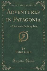 Adventures In Patagonia di Titus Coan edito da Forgotten Books
