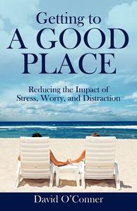 Getting to a Good Place: Reducing the Impact of Stress, Worry, and Distraction di David O'Conner edito da OUTSKIRTS PR