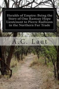 Heralds of Empire: Being the Story of One Ramsay Hope Lieutenant to Pierre Radisson in the Northern Fur Trade di A. C. Laut edito da Createspace