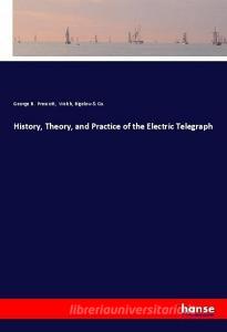 History, Theory, and Practice of the Electric Telegraph di George B. Prescott, Bigelow & Co. Welch edito da hansebooks