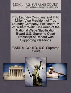 Troy Laundry Company And F. R. Miller, Vice President Of Troy Laundry Company, Petitioners, V. W. Willard Wirtz, Chairman Of The National Wage Stabili di Carl M Gould edito da Gale Ecco, U.s. Supreme Court Records