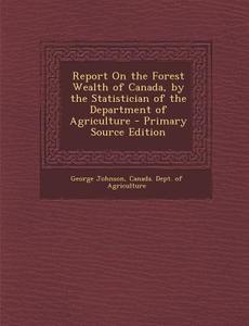 Report on the Forest Wealth of Canada, by the Statistician of the Department of Agriculture di George Johnson edito da Nabu Press