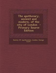 The Apothecary, Ancient and Modern, of the City of London di George Corfe edito da Nabu Press