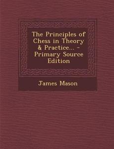 The Principles of Chess in Theory & Practice... - Primary Source Edition di James Mason edito da Nabu Press