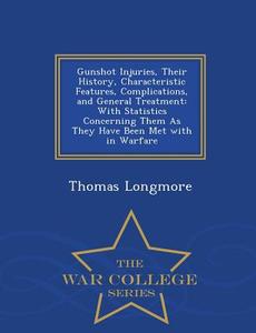 Gunshot Injuries, Their History, Characteristic Features, Complications, And General Treatment di Thomas Longmore edito da War College Series