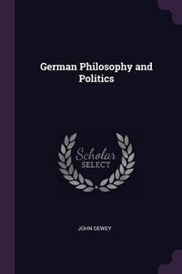 German Philosophy and Politics di John Dewey edito da PALALA PR
