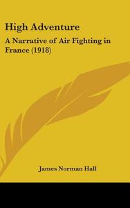 High Adventure: A Narrative of Air Fighting in France (1918) di James Norman Hall edito da Kessinger Publishing