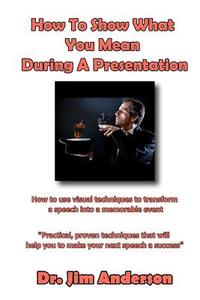 How to Show What You Mean During a Presentation: How to Use Visual Techniques to Transform a Speech Into a Memorable Event di Jim Anderson edito da Createspace