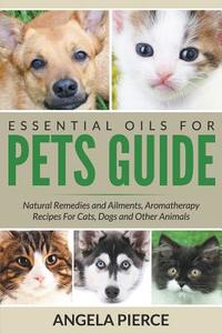 Essential Oils for Pets Guide: Natural Remedies and Ailments, Aromatherapy Recipes for Cats, Dogs and Other Animals di Angela Pierce edito da WAHIDA CLARK PRESENTS PUB